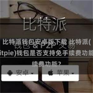 比特派钱包安卓版下载 比特派(Bitpie)钱包是否支持免手续费功能？