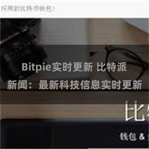 Bitpie实时更新 比特派新闻：最新科技信息实时更新
