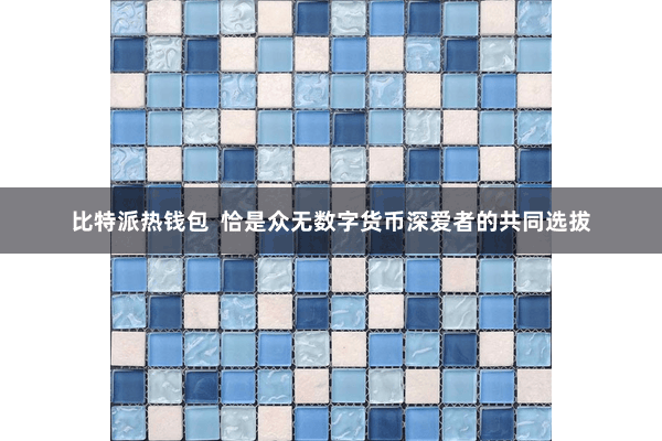 比特派热钱包  恰是众无数字货币深爱者的共同选拔
